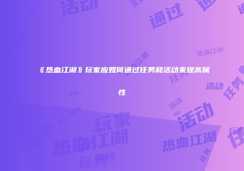 《热血江湖》玩家应如何通过任务和活动来提高属性