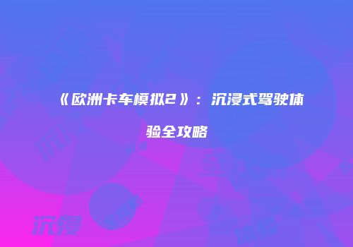 《欧洲卡车模拟2》：沉浸式驾驶体验全攻略