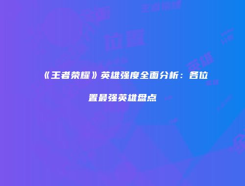 《王者荣耀》英雄强度全面分析：各位置最强英雄盘点