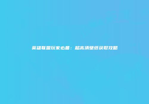 英雄联盟玩家必备：超高清壁纸获取攻略