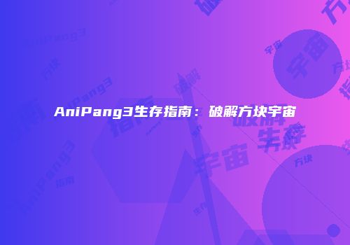 AniPang3生存指南：破解方块宇宙