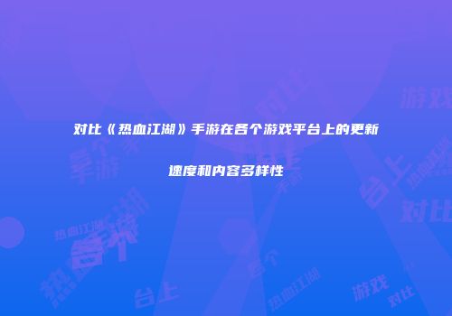 对比《热血江湖》手游在各个游戏平台上的更新速度和内容多样性