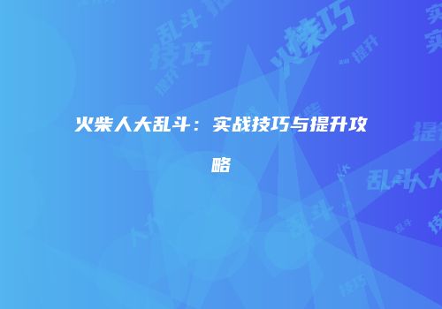 火柴人大乱斗：实战技巧与提升攻略