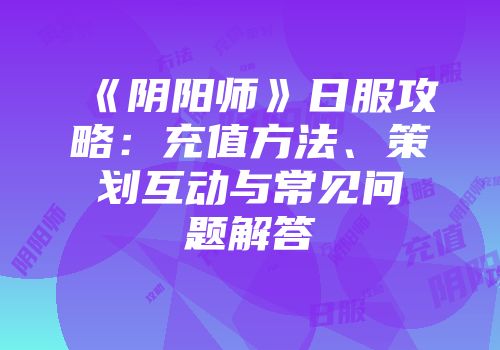 《阴阳师》日服攻略：充值方法、策划互动与常见问题解答