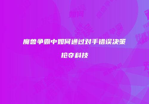 魔兽争霸中如何通过对手错误决策抢夺科技