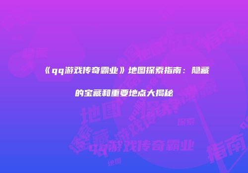 《qq游戏传奇霸业》地图探索指南：隐藏的宝藏和重要地点大揭秘