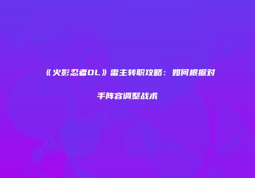 《火影忍者OL》雷主转职攻略：如何根据对手阵容调整战术