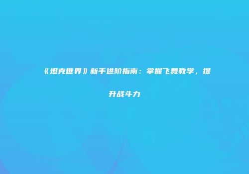 《坦克世界》新手进阶指南：掌握飞舞教学，提升战斗力