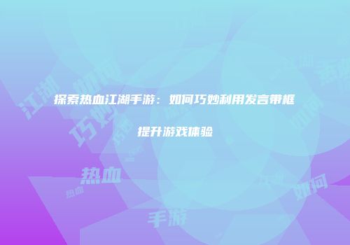 探索热血江湖手游：如何巧妙利用发言带框提升游戏体验