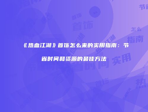 《热血江湖》首饰怎么来的实用指南：节省时间和资源的最佳方法