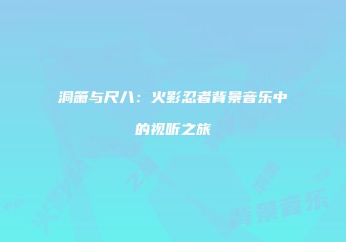 洞箫与尺八：火影忍者背景音乐中的视听之旅