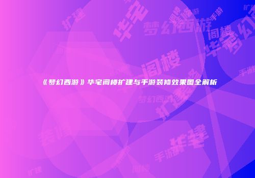 《梦幻西游》华宅阁楼扩建与手游装修效果图全解析