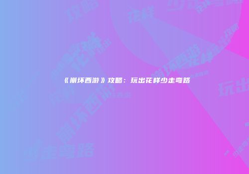 《崩坏西游》攻略：玩出花样少走弯路