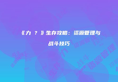 《力�？》生存攻略：资源管理与战斗技巧