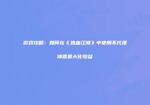游戏攻略：如何在《热血江湖》中使用不代理神器最大化收益