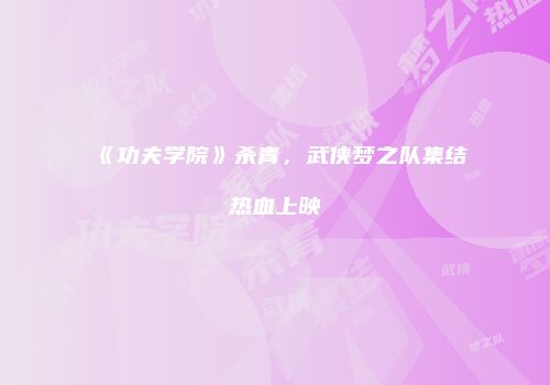 《功夫学院》杀青，武侠梦之队集结热血上映