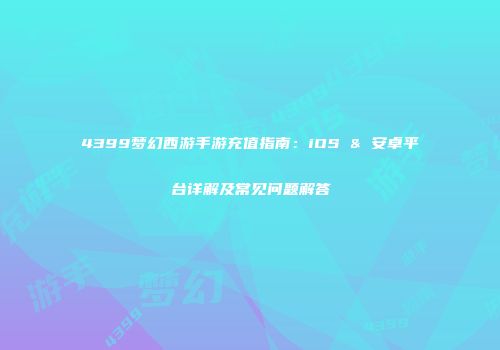 4399梦幻西游手游充值指南：iOS & 安卓平台详解及常见问题解答
