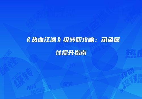 《热血江湖》级转职攻略：角色属性提升指南