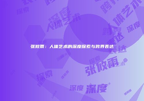 张攸雨：人体艺术的深度探索与跨界表达