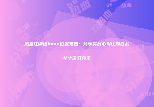 热血江湖级boss位置攻略：分享实战心得让你在战斗中游刃有余