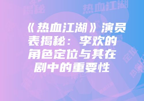 《热血江湖》演员表揭秘：李欢的角色定位与其在剧中的重要性