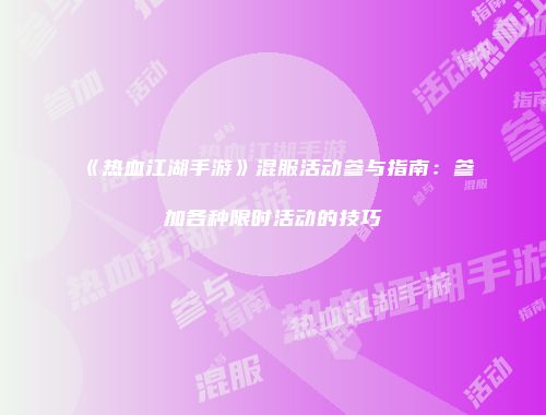 《热血江湖手游》混服活动参与指南：参加各种限时活动的技巧