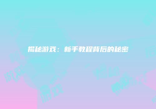 揭秘游戏：新手教程背后的秘密