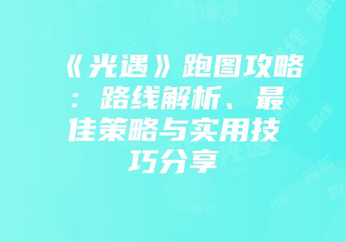 《光遇》跑图攻略：路线解析、最佳策略与实用技巧分享