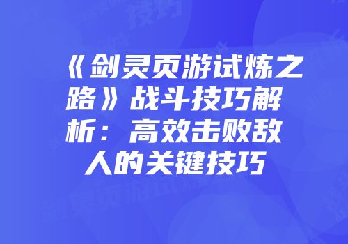 《剑灵页游试炼之路》战斗技巧解析：高效击败敌人的关键技巧