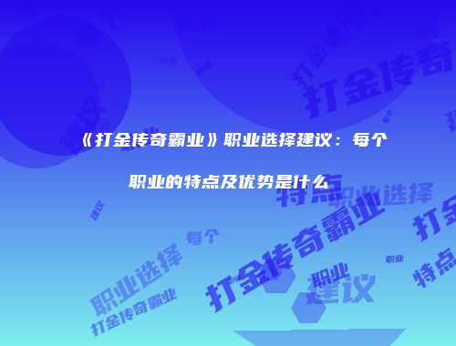 《打金传奇霸业》职业选择建议：每个职业的特点及优势是什么