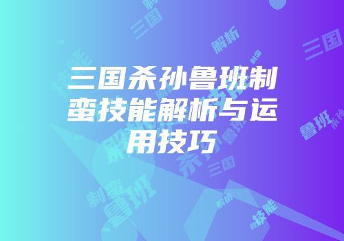 三国杀孙鲁班制蛮技能解析与运用技巧