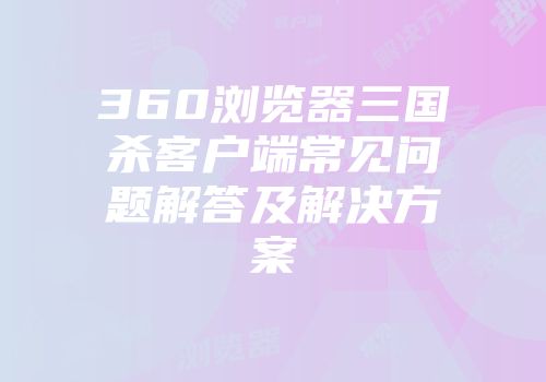360浏览器三国杀客户端常见问题解答及解决方案
