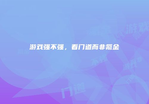 游戏强不强，看门道而非氪金