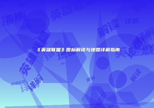 《英雄联盟》图标解读与地图详解指南
