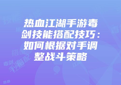 热血江湖手游毒剑技能搭配技巧:如何根据对手调整战斗策略