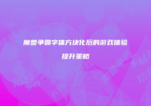 魔兽争霸字体方块化后的游戏体验提升策略