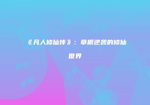 《凡人修仙传》：草根逆袭的修仙世界