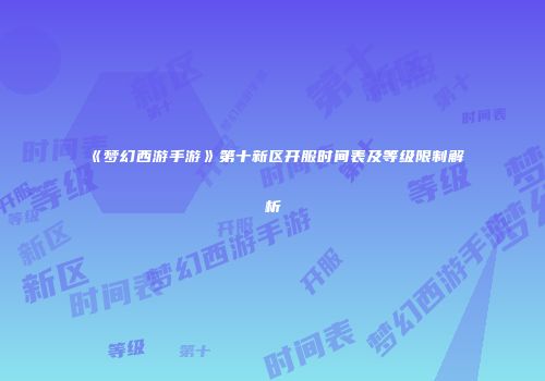 《梦幻西游手游》第十新区开服时间表及等级限制解析