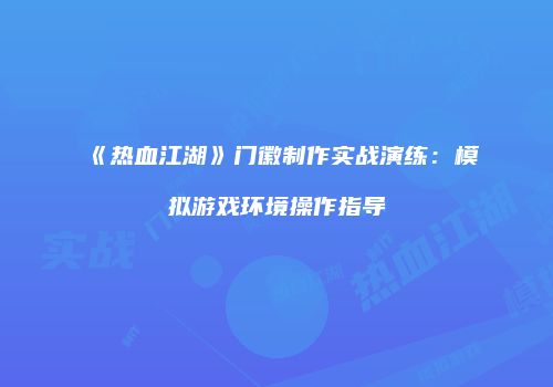 《热血江湖》门徽制作实战演练：模拟游戏环境操作指导