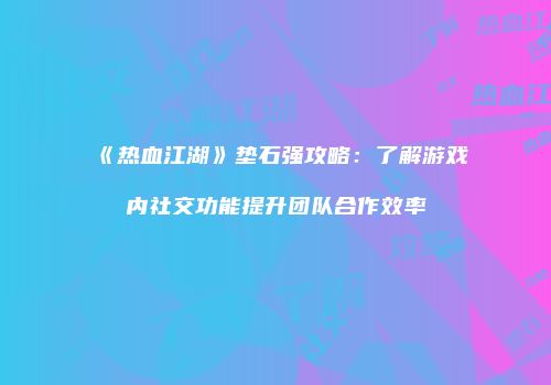 《热血江湖》垫石强攻略：了解游戏内社交功能提升团队合作效率