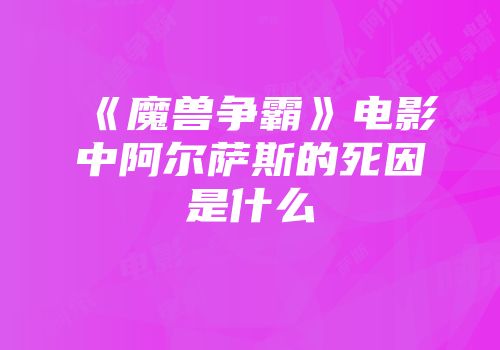 《魔兽争霸》电影中阿尔萨斯的死因是什么