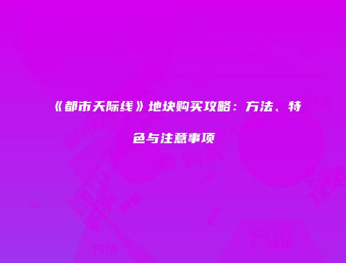 《都市天际线》地块购买攻略：方法、特色与注意事项