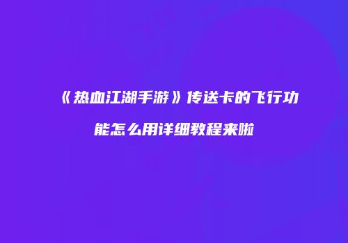 《热血江湖手游》传送卡的飞行功能怎么用详细教程来啦
