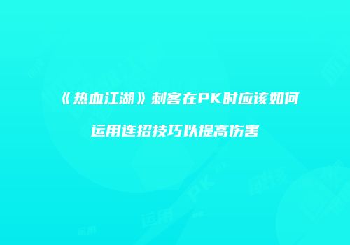 《热血江湖》刺客在PK时应该如何运用连招技巧以提高伤害
