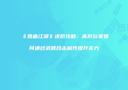 《热血江湖》进阶攻略：高阶玩家如何通过武器合击属性提升实力