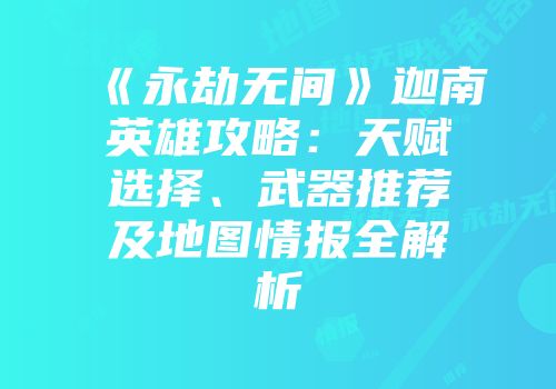 《永劫无间》迦南英雄攻略：天赋选择、武器推荐及地图情报全解析