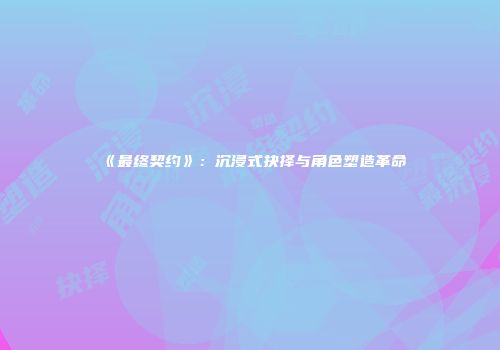 《最终契约》：沉浸式抉择与角色塑造革命