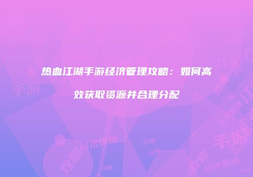 热血江湖手游经济管理攻略：如何高效获取资源并合理分配