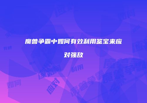 魔兽争霸中如何有效利用鉴宝来应对强敌