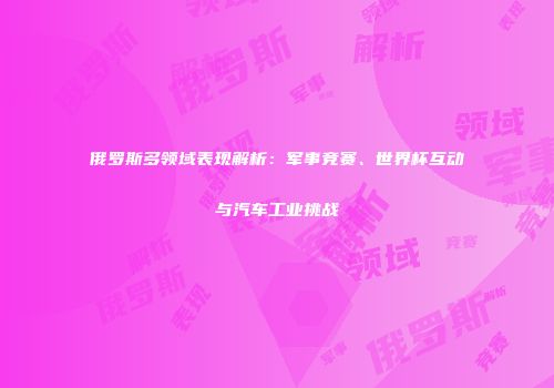 俄罗斯多领域表现解析：军事竞赛、世界杯互动与汽车工业挑战